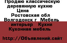 Продаю классическую деревянную кухню! › Цена ­ 45 000 - Ростовская обл., Волгодонск г. Мебель, интерьер » Кухни. Кухонная мебель   